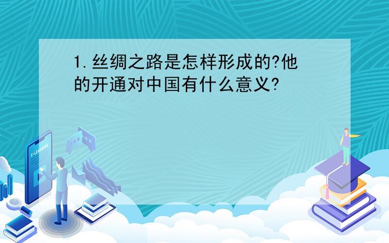 1.丝绸之路是怎样形成的?他的开通对中国有什么意义?