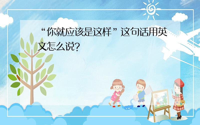 “你就应该是这样”这句话用英文怎么说?