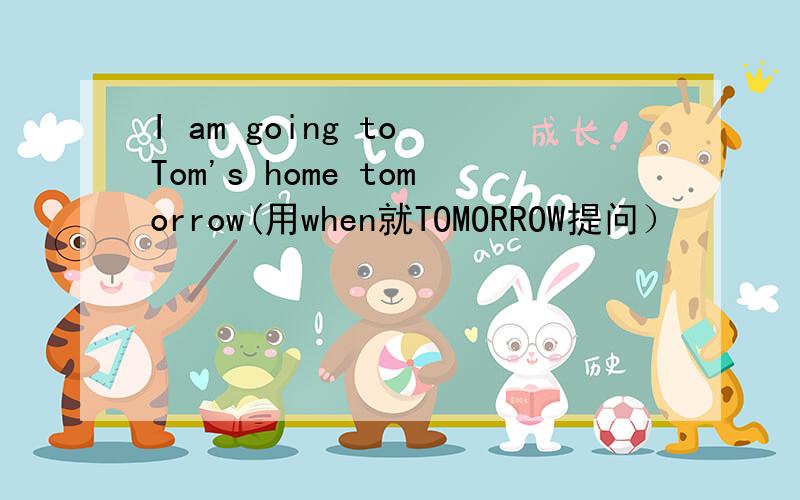 I am going to Tom's home tomorrow(用when就TOMORROW提问）