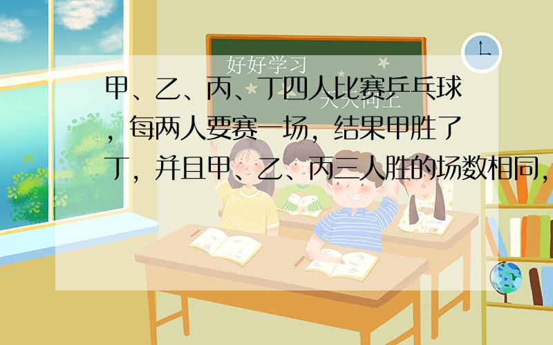 甲、乙、丙、丁四人比赛乒乓球，每两人要赛一场，结果甲胜了丁，并且甲、乙、丙三人胜的场数相同，则丁胜了（　　）场.