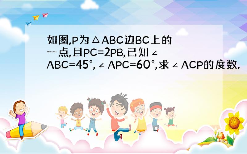 如图,P为△ABC边BC上的一点,且PC=2PB,已知∠ABC=45°,∠APC=60°,求∠ACP的度数.