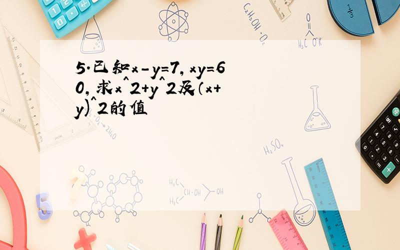 5.已知x-y=7,xy=60,求x^2+y^2及（x+y)^2的值