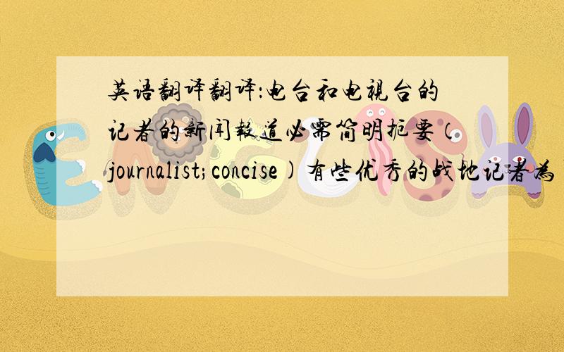 英语翻译翻译：电台和电视台的记者的新闻报道必需简明扼要（journalist;concise)有些优秀的战地记者为了让人