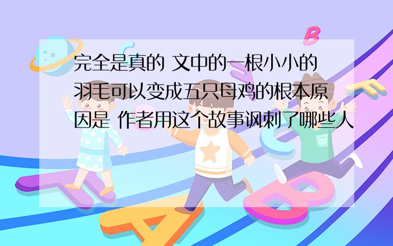 完全是真的 文中的一根小小的羽毛可以变成五只母鸡的根本原因是 作者用这个故事讽刺了哪些人