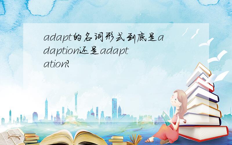 adapt的名词形式到底是adaption还是adaptation?