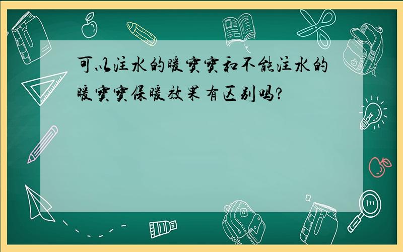 可以注水的暖宝宝和不能注水的暖宝宝保暖效果有区别吗?