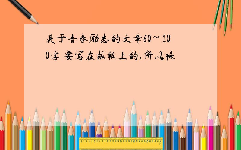 关于青春励志的文章50~100字 要写在板报上的,所以嘛