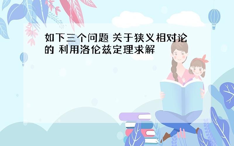 如下三个问题 关于狭义相对论的 利用洛伦兹定理求解