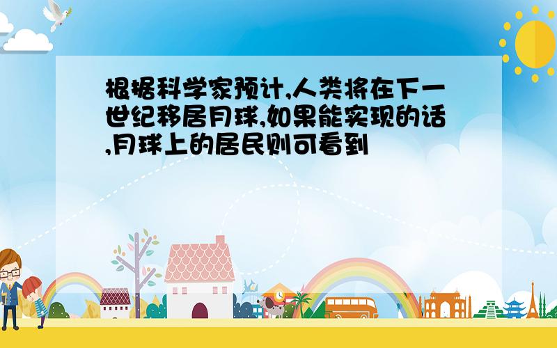 根据科学家预计,人类将在下一世纪移居月球,如果能实现的话,月球上的居民则可看到