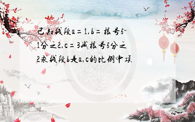 已知线段a=1,b=根号5-1分之2,c=3减根号5分之2求线段b是a,c的比例中项