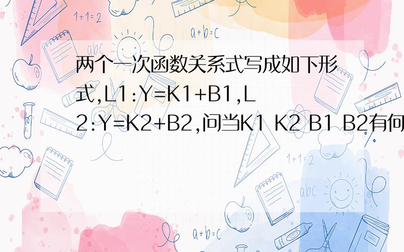 两个一次函数关系式写成如下形式,L1:Y=K1+B1,L2:Y=K2+B2,问当K1 K2 B1 B2有何关系时,直线L