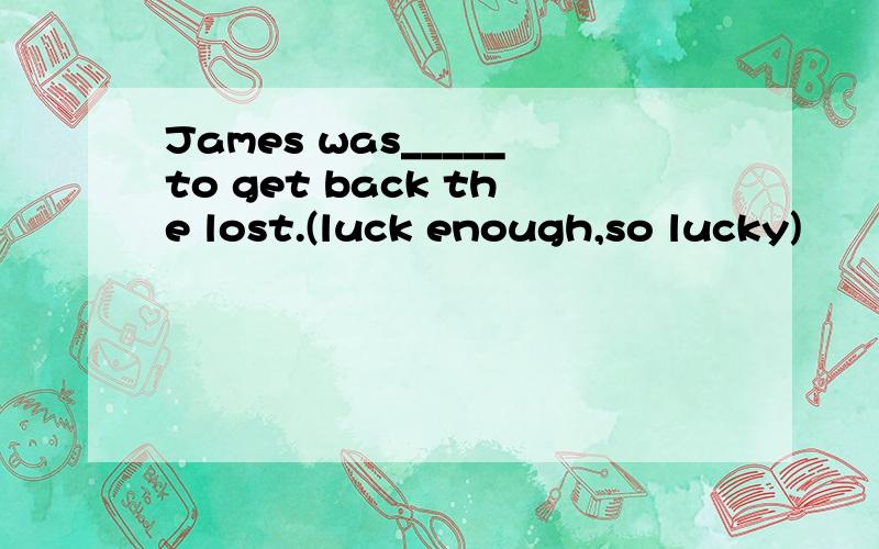 James was_____to get back the lost.(luck enough,so lucky)