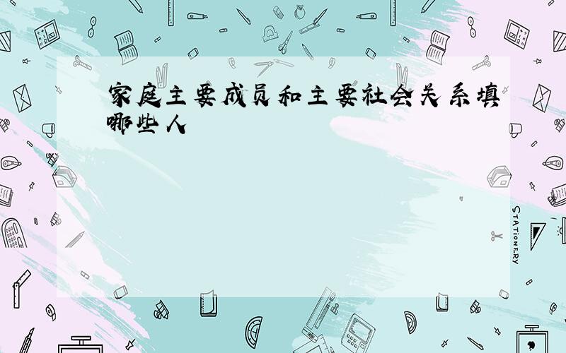 家庭主要成员和主要社会关系填哪些人