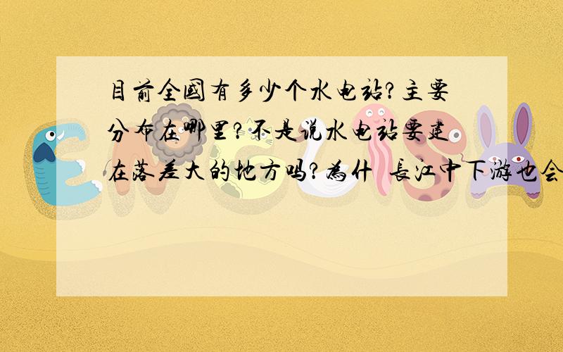 目前全国有多少个水电站?主要分布在哪里?不是说水电站要建在落差大的地方吗?为什麼长江中下游也会有水电站的?为什麼现在长江