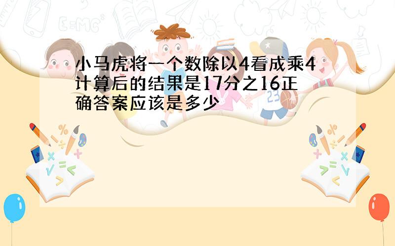 小马虎将一个数除以4看成乘4计算后的结果是17分之16正确答案应该是多少