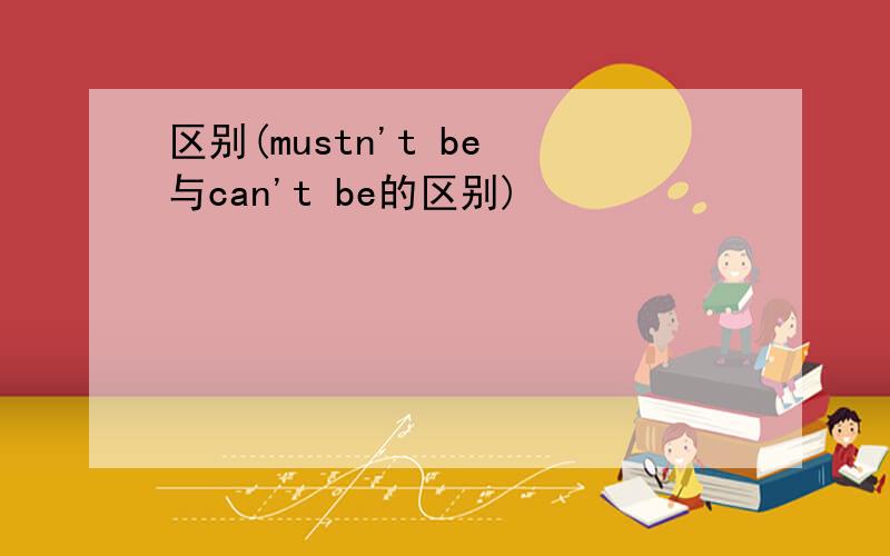 区别(mustn't be 与can't be的区别)