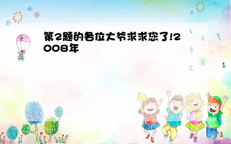 第2题的各位大爷求求您了!2008年