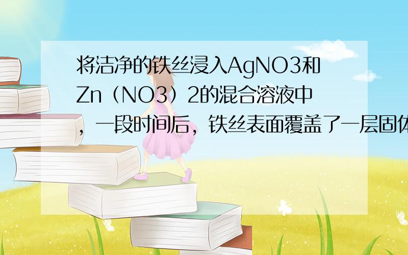 将洁净的铁丝浸入AgNO3和Zn（NO3）2的混合溶液中，一段时间后，铁丝表面覆盖了一层固体物质，这层物质是下列的（