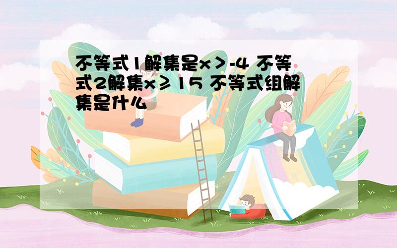 不等式1解集是x＞-4 不等式2解集x≥15 不等式组解集是什么