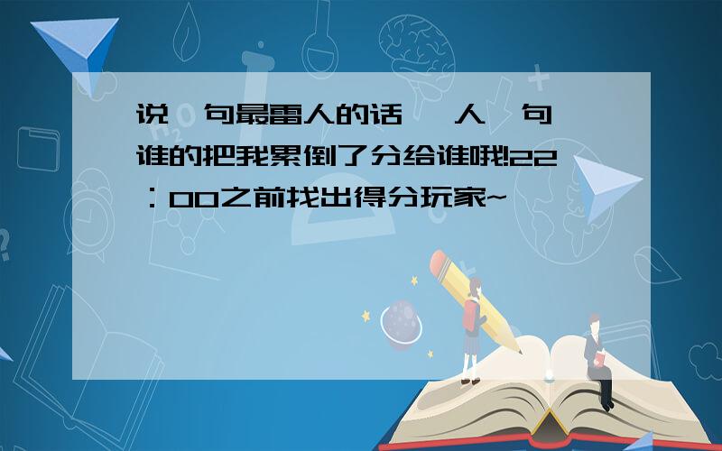 说一句最雷人的话 一人一句,谁的把我累倒了分给谁哦!22：00之前找出得分玩家~