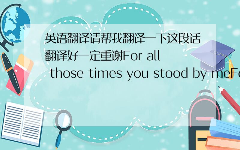 英语翻译请帮我翻译一下这段话翻译好一定重谢For all those times you stood by meFor