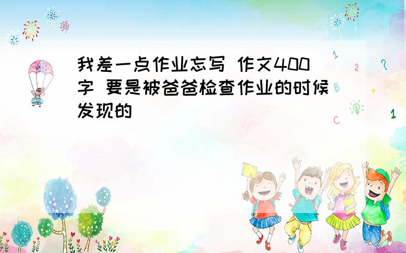 我差一点作业忘写 作文400字 要是被爸爸检查作业的时候发现的