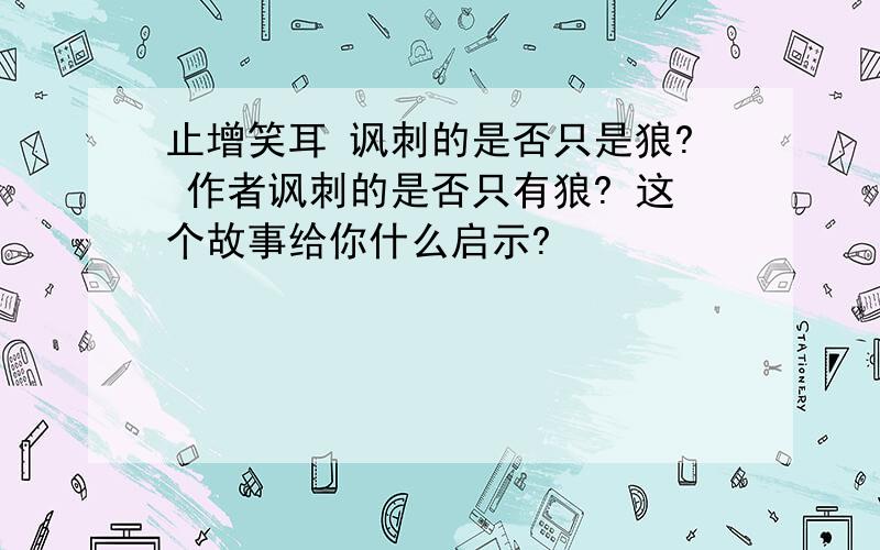 止增笑耳 讽刺的是否只是狼? 作者讽刺的是否只有狼? 这个故事给你什么启示?