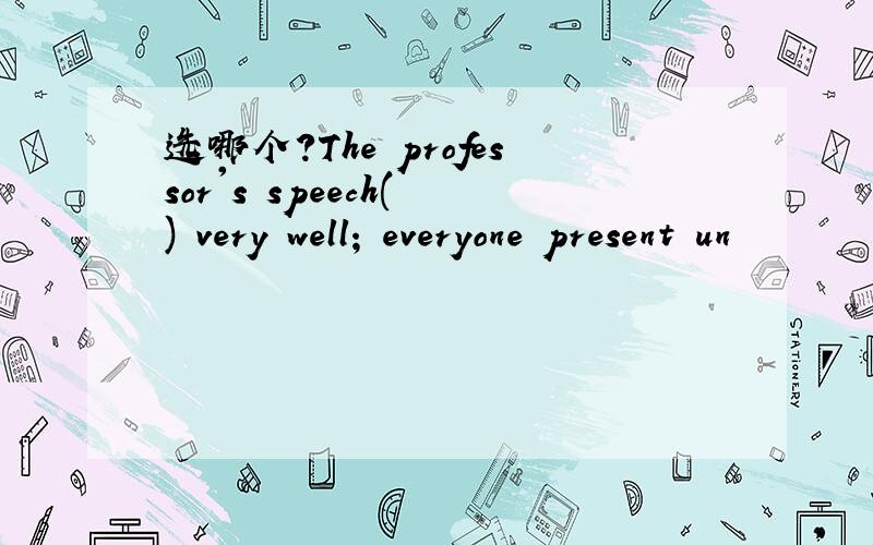 选哪个?The professor's speech( ) very well; everyone present un