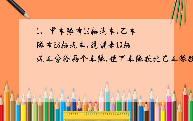 1、甲车队有15辆汽车,乙车队有28辆汽车,现调来10辆汽车分给两个车队,使甲车队数比乙车队数的一半多2辆,应分配到甲乙