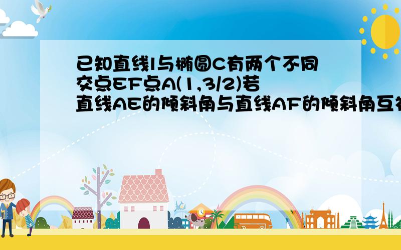 已知直线l与椭圆C有两个不同交点EF点A(1,3/2)若直线AE的倾斜角与直线AF的倾斜角互补则直线l的斜率是（