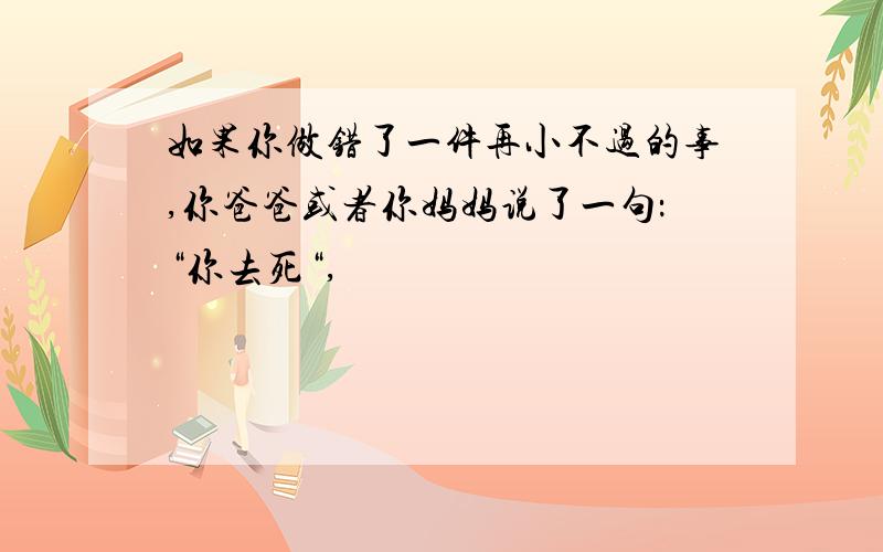 如果你做错了一件再小不过的事,你爸爸或者你妈妈说了一句：“你去死“,