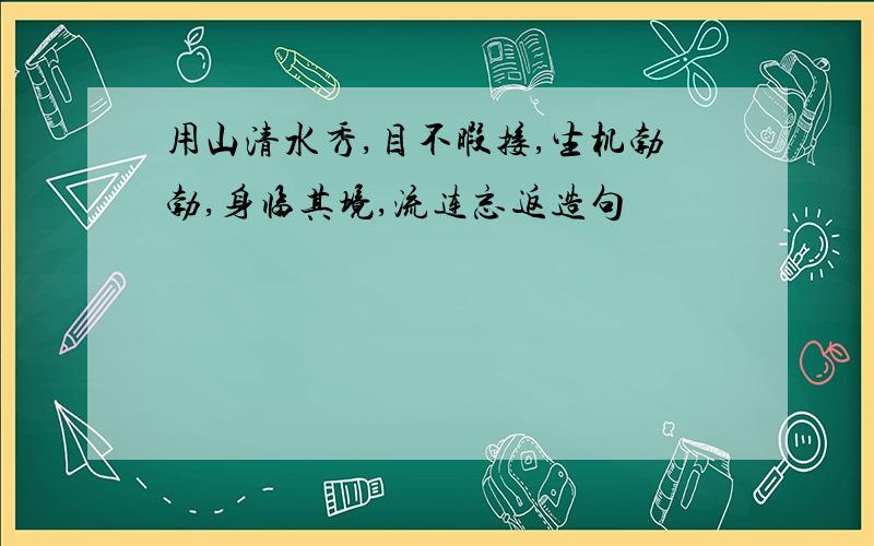 用山清水秀,目不暇接,生机勃勃,身临其境,流连忘返造句