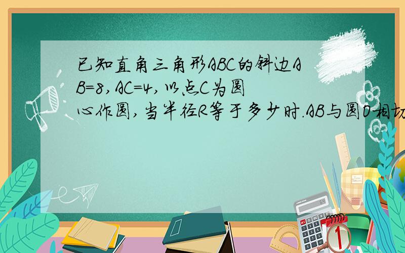 已知直角三角形ABC的斜边AB=8,AC=4,以点C为圆心作圆,当半径R等于多少时.AB与圆O相切(要解题过程）