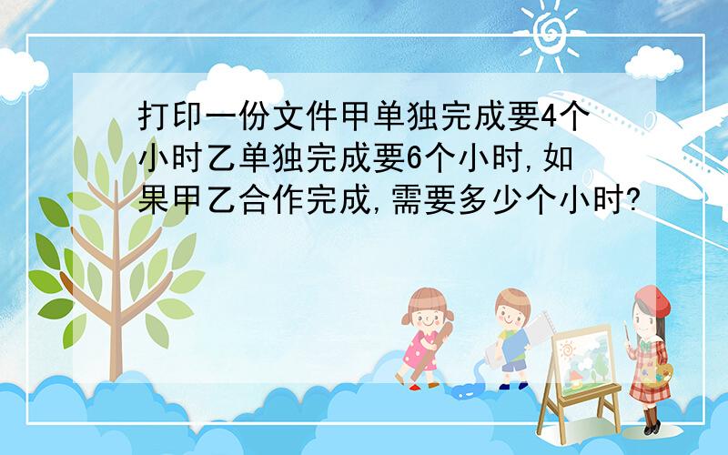 打印一份文件甲单独完成要4个小时乙单独完成要6个小时,如果甲乙合作完成,需要多少个小时?