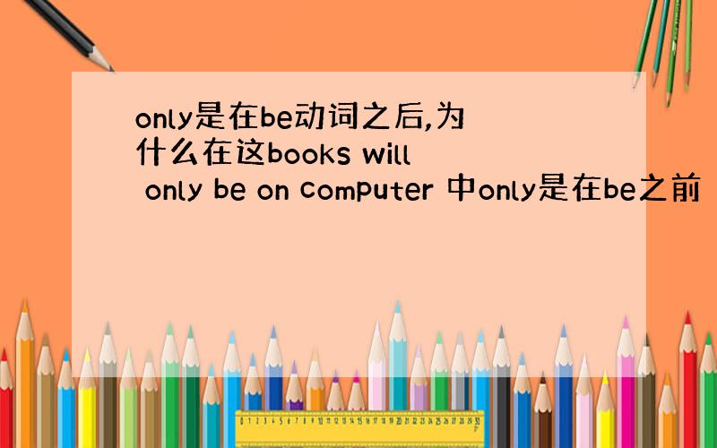 only是在be动词之后,为什么在这books will only be on computer 中only是在be之前