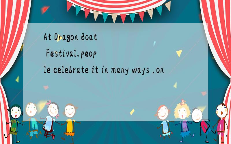 At Dragon Boat Festival,people celebrate it in many ways .on