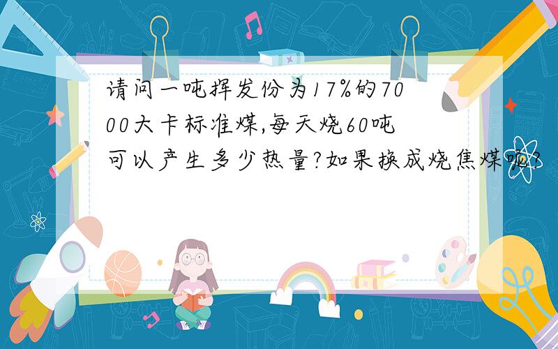 请问一吨挥发份为17%的7000大卡标准煤,每天烧60吨可以产生多少热量?如果换成烧焦煤呢?