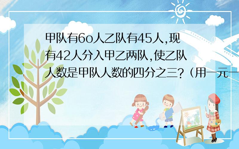 甲队有6o人乙队有45人,现有42人分入甲乙两队,使乙队人数是甲队人数的四分之三?（用一元一次方程解