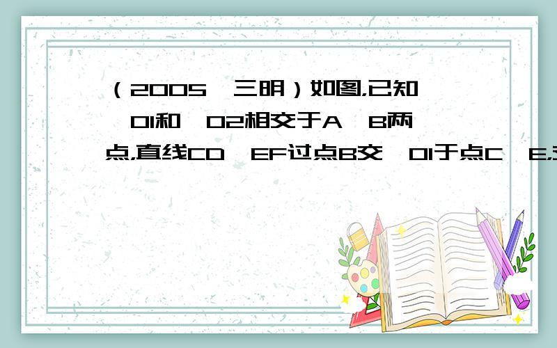 （2005•三明）如图，已知⊙O1和⊙O2相交于A、B两点，直线CD、EF过点B交⊙O1于点C、E，交⊙O2于点D、F．