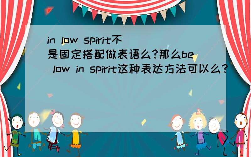 in low spirit不是固定搭配做表语么?那么be low in spirit这种表达方法可以么?