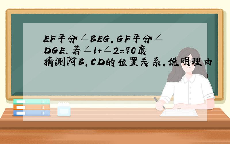 EF平分∠BEG,GF平分∠DGE,若∠1+∠2=90度猜测阿B,CD的位置关系,说明理由