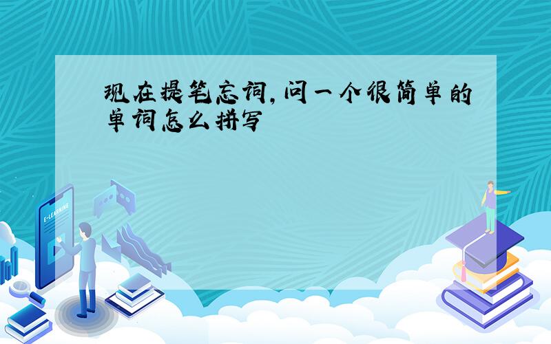 现在提笔忘词,问一个很简单的单词怎么拼写