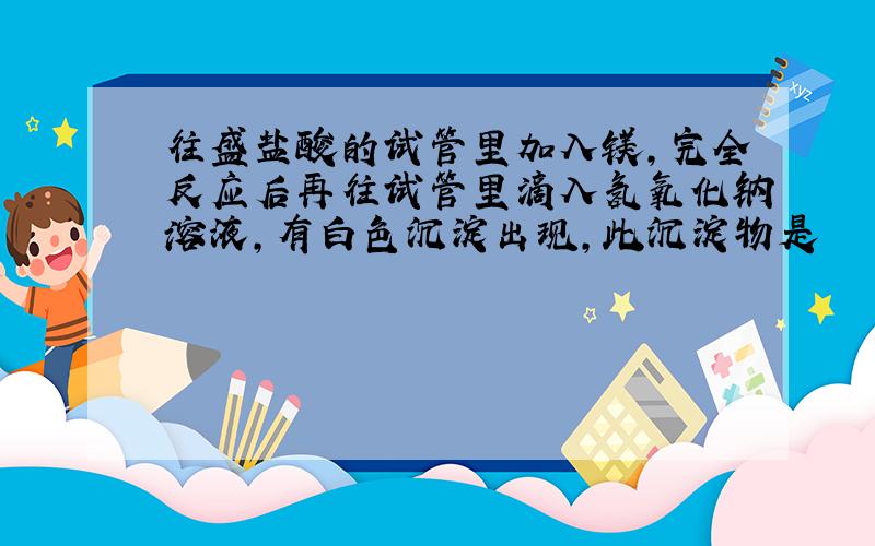 往盛盐酸的试管里加入镁,完全反应后再往试管里滴入氢氧化钠溶液,有白色沉淀出现,此沉淀物是