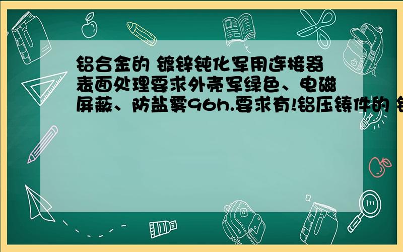 铝合金的 镀锌钝化军用连接器表面处理要求外壳军绿色、电磁屏蔽、防盐雾96h.要求有!铝压铸件的 镀锌钝化!有高手的请指教