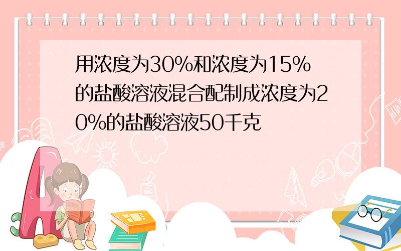 用浓度为30％和浓度为15％的盐酸溶液混合配制成浓度为20％的盐酸溶液50千克