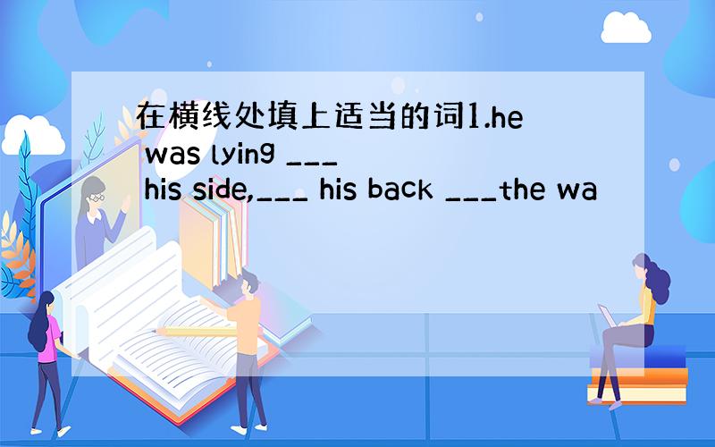 在横线处填上适当的词1.he was lying ___ his side,___ his back ___the wa