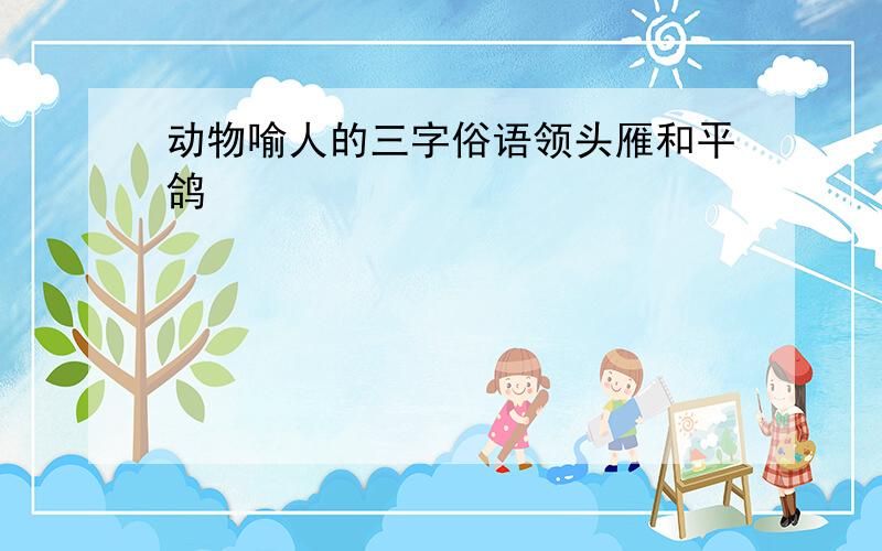 动物喻人的三字俗语领头雁和平鸽