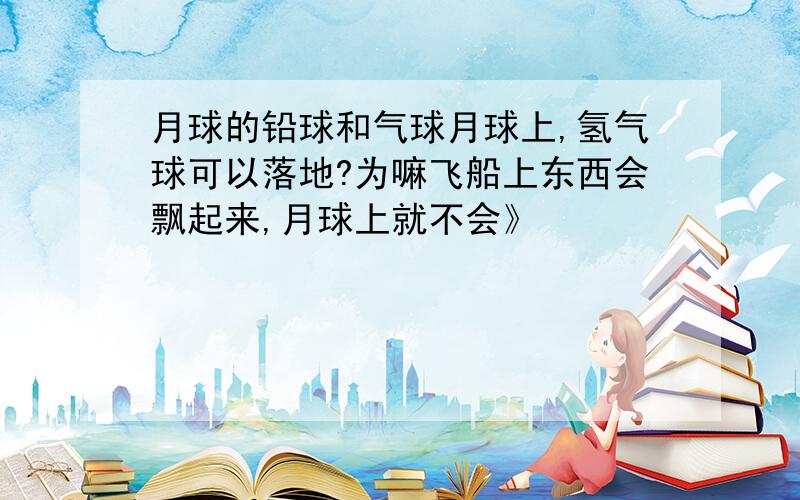 月球的铅球和气球月球上,氢气球可以落地?为嘛飞船上东西会飘起来,月球上就不会》