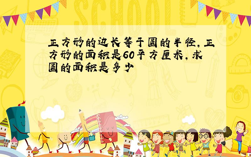 正方形的边长等于圆的半径,正方形的面积是60平方厘米,求圆的面积是多少