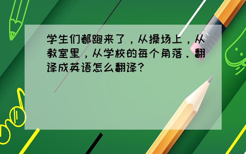 学生们都跑来了，从操场上，从教室里，从学校的每个角落。翻译成英语怎么翻译？